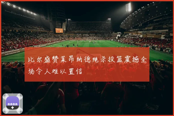 比尔盛赞莱昂纳德绝杀投篮震撼全场令人难以置信