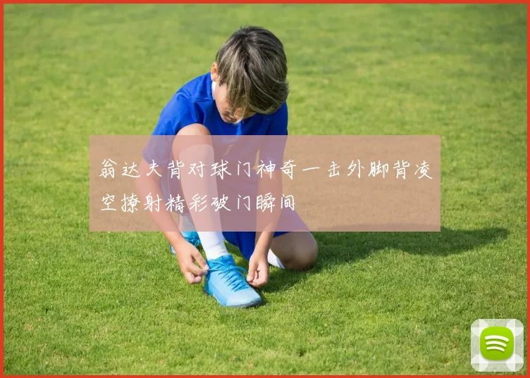 翁达夫背对球门神奇一击外脚背凌空撩射精彩破门瞬间