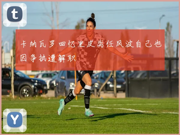 卡纳瓦罗回忆里皮离任风波自己也因争执遭解职