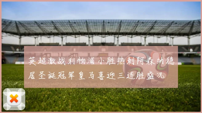 英超激战利物浦小胜热刺阿森纳稳居圣诞冠军皇马喜迎三连胜盛况