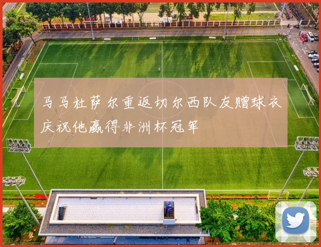 马马杜萨尔重返切尔西队友赠球衣庆祝他赢得非洲杯冠军