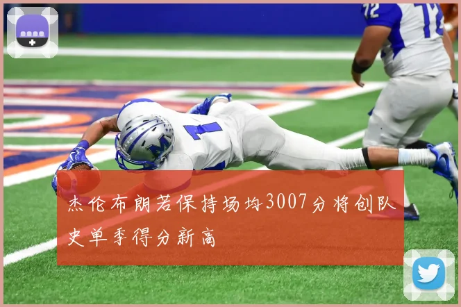 杰伦布朗若保持场均3007分将创队史单季得分新高