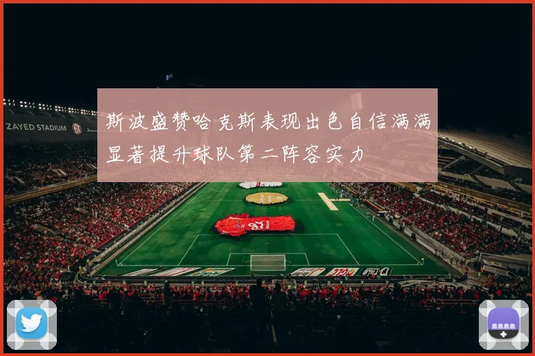 斯波盛赞哈克斯表现出色自信满满显著提升球队第二阵容实力