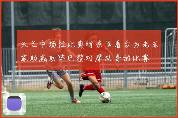 米兰中场拉比奥特亲临看台为老东家助威助阵巴黎对摩纳哥的比赛