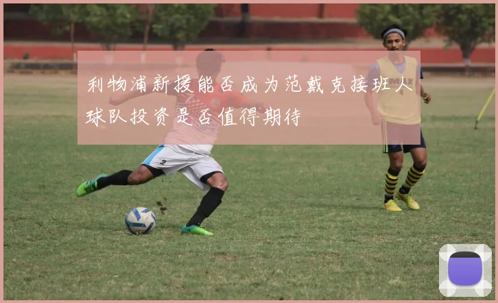 利物浦新援能否成为范戴克接班人球队投资是否值得期待