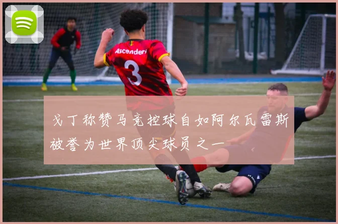 戈丁称赞马竞控球自如阿尔瓦雷斯被誉为世界顶尖球员之一