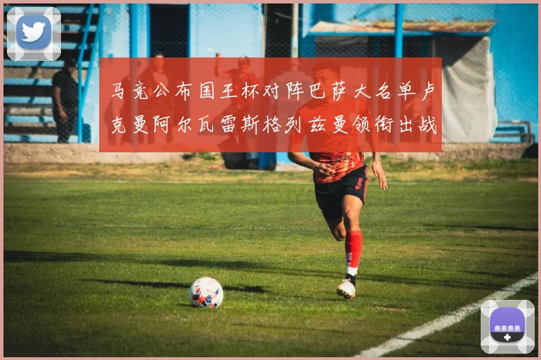 马竞公布国王杯对阵巴萨大名单卢克曼阿尔瓦雷斯格列兹曼领衔出战