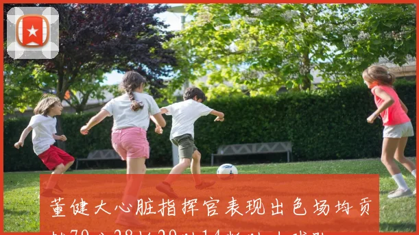董健大心脏指挥官表现出色场均贡献79分28板29助14断助力球队