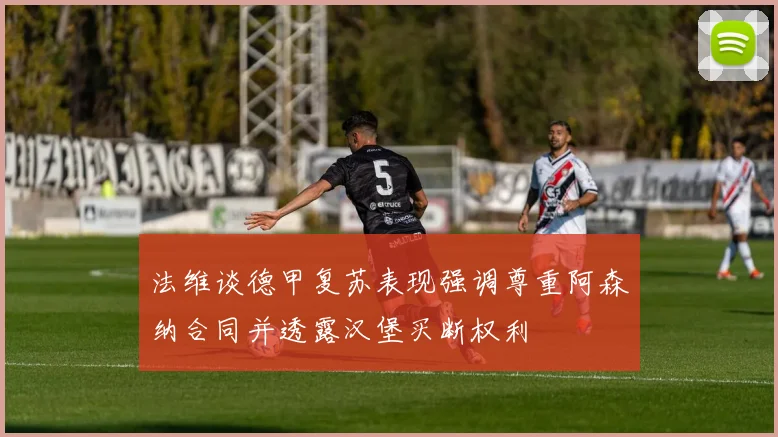 法维谈德甲复苏表现强调尊重阿森纳合同并透露汉堡买断权利