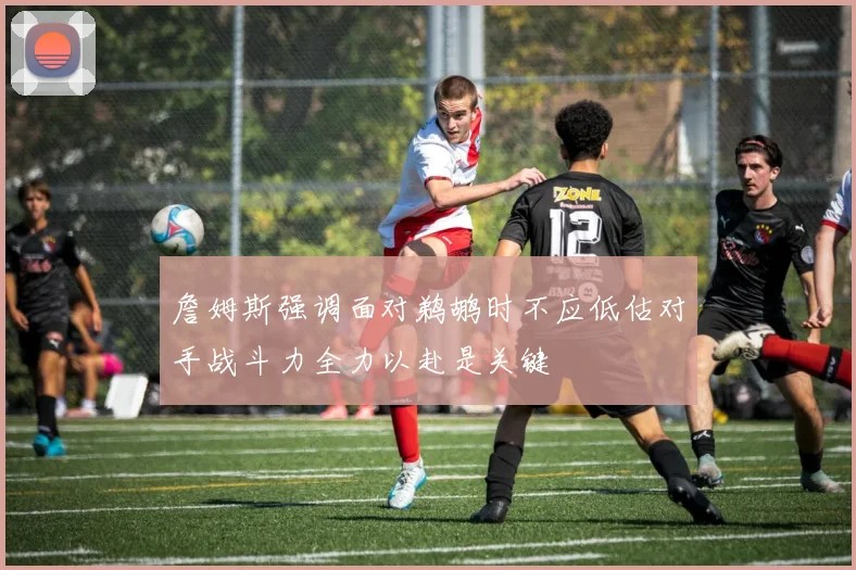 詹姆斯强调面对鹈鹕时不应低估对手战斗力全力以赴是关键
