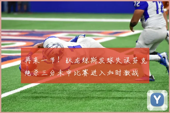 再来一节！狄龙琼斯发球失误芬克绝杀三分未中比赛进入加时激战