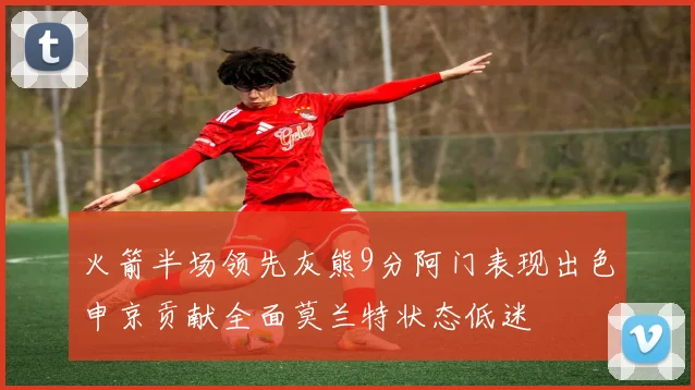 火箭半场领先灰熊9分阿门表现出色申京贡献全面莫兰特状态低迷