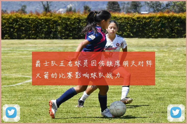 爵士队五名球员因伤缺席明天对阵火箭的比赛影响球队战力