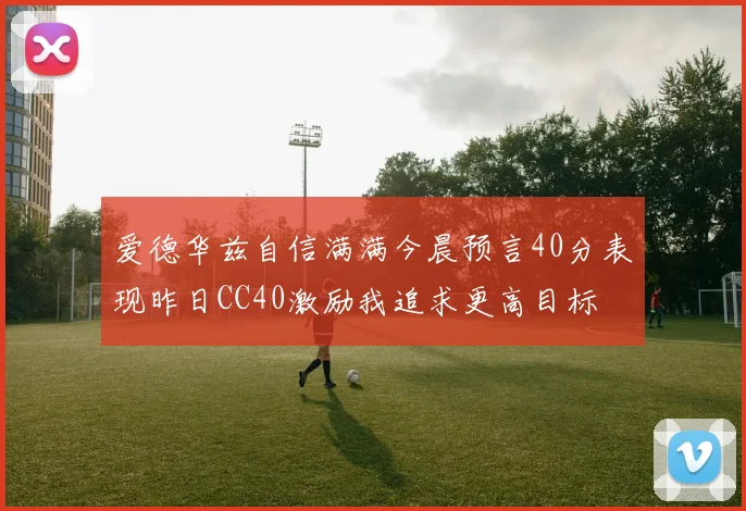 爱德华兹自信满满今晨预言40分表现昨日CC40激励我追求更高目标
