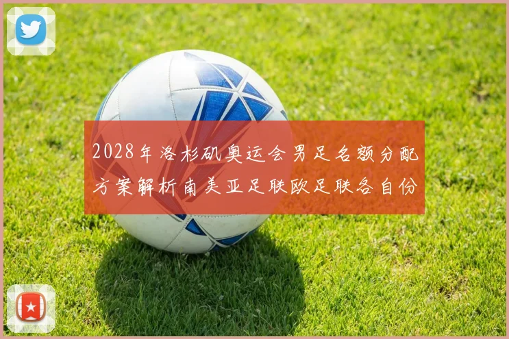 2028年洛杉矶奥运会男足名额分配方案解析南美亚足联欧足联各自份额