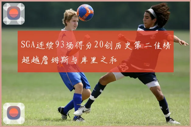 SGA连续93场得分20创历史第二佳绩超越詹姆斯与库里之和