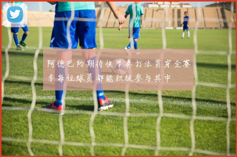 阿德巴约期待快节奏打法贯穿全赛季每位球员都能积极参与其中