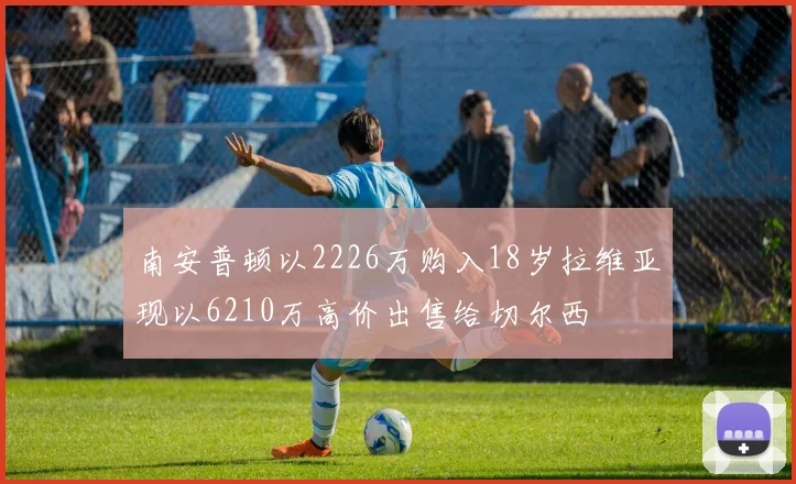 南安普顿以2226万购入18岁拉维亚现以6210万高价出售给切尔西