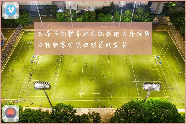 本泽马称赞齐达内执教能力并强调沙特联赛对顶级球员的需求