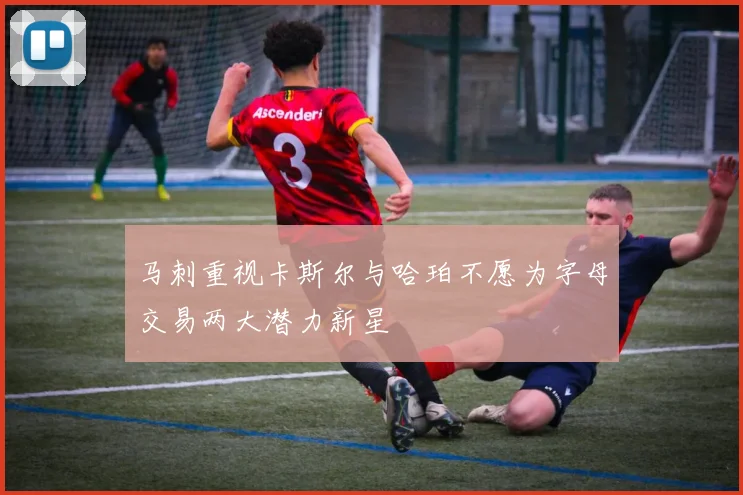 马刺重视卡斯尔与哈珀不愿为字母交易两大潜力新星