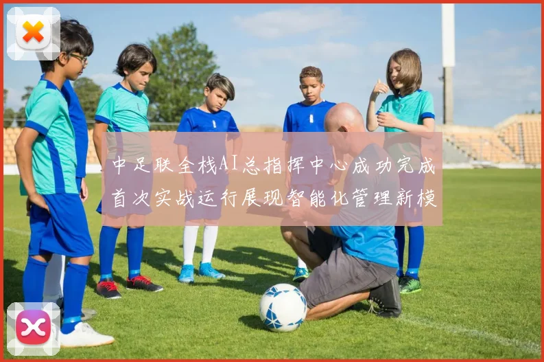 中足联全栈AI总指挥中心成功完成首次实战运行展现智能化管理新模式