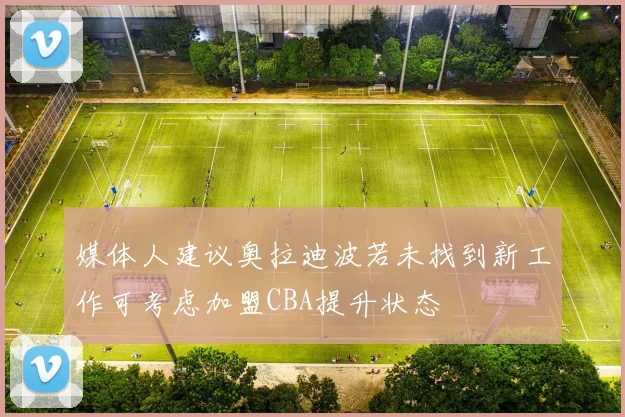 媒体人建议奥拉迪波若未找到新工作可考虑加盟CBA提升状态