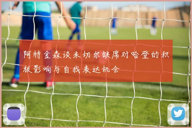 阿特金森谈米切尔缺席对哈登的积极影响与自我表达机会