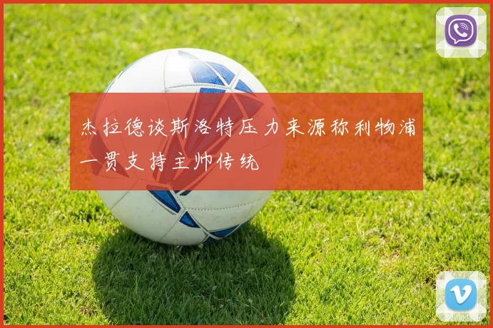 杰拉德谈斯洛特压力来源称利物浦一贯支持主帅传统