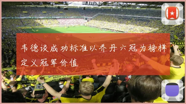 韦德谈成功标准以乔丹六冠为榜样定义冠军价值