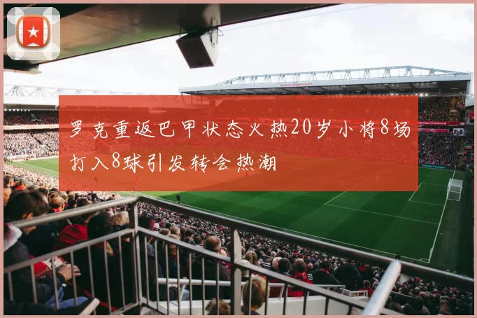 罗克重返巴甲状态火热20岁小将8场打入8球引发转会热潮