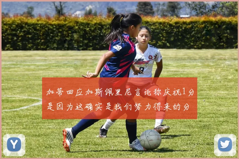 加蒂回应加斯佩里尼言论称庆祝1分是因为这确实是我们努力得来的分数