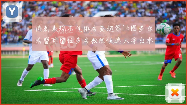 热刺表现不佳排名英超第16图多尔或暂时留任多名教练候选人浮出水面