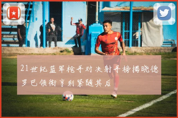 21世纪蓝军枪手对决射手榜揭晓德罗巴领衔亨利紧随其后