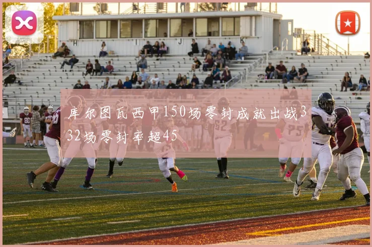 库尔图瓦西甲150场零封成就出战332场零封率超45