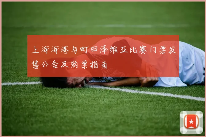 上海海港与町田泽维亚比赛门票发售公告及购票指南