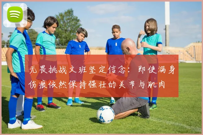 无畏挑战文班坚定信念：即使满身伤痕依然保持强壮的关节与肌肉