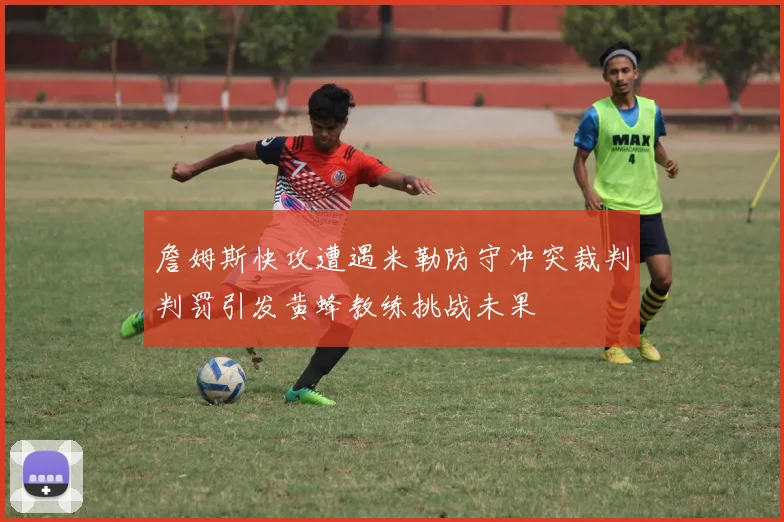 詹姆斯快攻遭遇米勒防守冲突裁判判罚引发黄蜂教练挑战未果