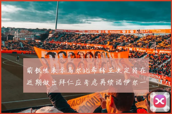 前教练表示乌尔比希转正决定将在近期做出拜仁应考虑再续诺伊尔一年合同