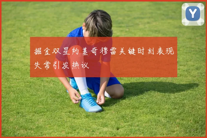掘金双星约基奇穆雷关键时刻表现失常引发热议