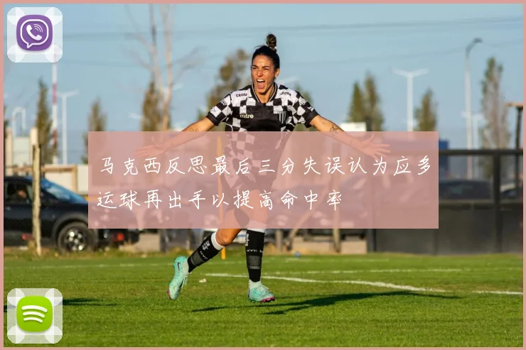 马克西反思最后三分失误认为应多运球再出手以提高命中率