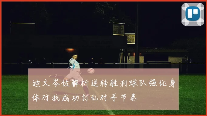 迪文岑佐解析逆转胜利球队强化身体对抗成功打乱对手节奏
