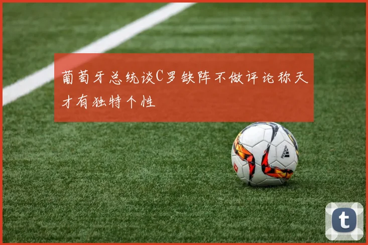葡萄牙总统谈C罗缺阵不做评论称天才有独特个性